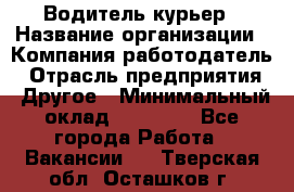 Водитель-курьер › Название организации ­ Компания-работодатель › Отрасль предприятия ­ Другое › Минимальный оклад ­ 40 000 - Все города Работа » Вакансии   . Тверская обл.,Осташков г.